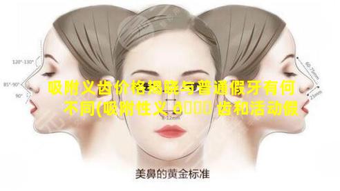 吸附义齿价格揭晓与普通假牙有何不同(吸附性义 🐈 齿和活动假牙有啥区别)